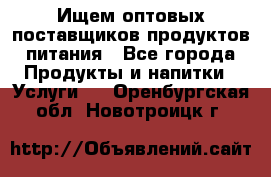 Ищем оптовых поставщиков продуктов питания - Все города Продукты и напитки » Услуги   . Оренбургская обл.,Новотроицк г.